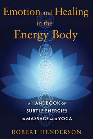 Emotion and Healing in the Energy Body: A Handbook of Subtle Energies in Massage and Yoga de Robert Henderson