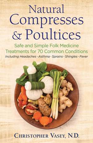 Natural Compresses and Poultices: Safe and Simple Folk Medicine Treatments for 70 Common Conditions de Christopher Vasey N.D.