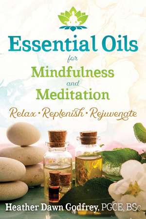 Essential Oils for Mindfulness and Meditation: Relax, Replenish, and Rejuvenate de Heather Dawn Godfrey PGCE, BSc