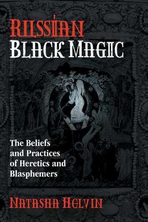 Russian Black Magic: The Beliefs and Practices of Heretics and Blasphemers de Natasha Helvin