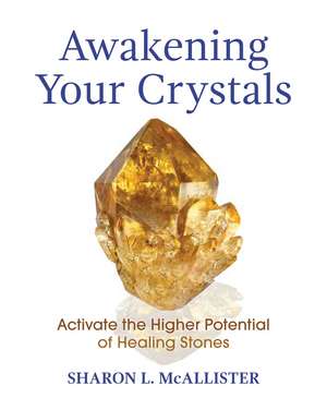 Awakening Your Crystals: Activate the Higher Potential of Healing Stones de Sharon L. McAllister