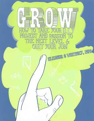 Grow: How To Take Your Do It Yourself Project and Passion to the Next Level and Quit Your Job de Eleanor Whitney