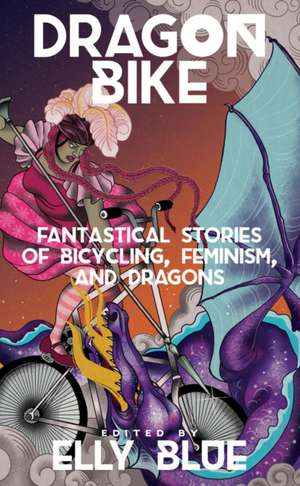 Dragon Bike: Fantastical Stories of Bicycling, Feminism & Dragons de Elly Blue