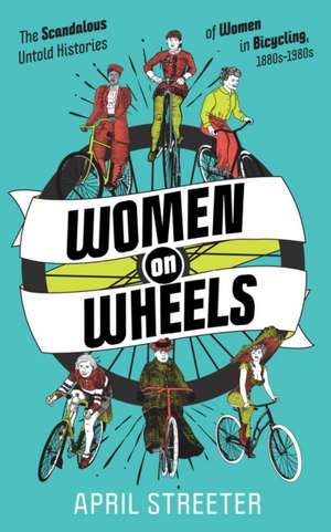 Women on Wheels: The Scandalous Untold History of Women in Bicycling from the 1880s to the 1980s de April Streeter