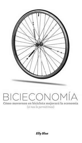 Bicieconomía: Cómo Movernos En Bicicleta Mejorará La Economía (Si Nos Lo Permitimos) de Elly Blue