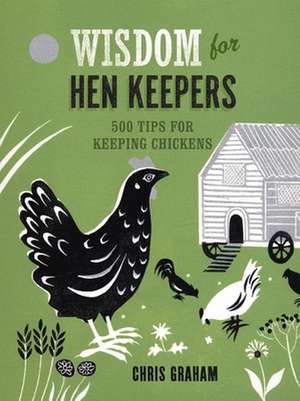 Wisdom for Hen Keepers: 500 Tips for Keeping Chickens de Chris Graham