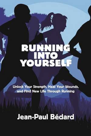 Running Into Yourself: Unlock Your Strength, Heal Your Wounds, and Find New Life Through Running de Jean-Paul Bédard