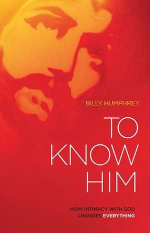 To Know Him: How Intimacy with God Changes Everything de Billy Humphrey