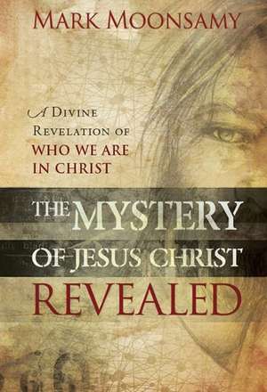 The Mystery of Jesus Christ Revealed: A Divine Revelation of Who We Are in Christ de Mark Moonsamy