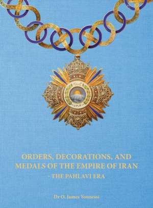 Orders, Decorations, and Medals of the Empire of Iran - The Pahlavi Era de O. James Younessi