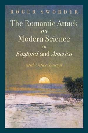 The Romantic Attack on Modern Science in England and America & Other Essays de Roger Sworder