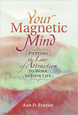 Your Magnetic Mind: Putting the Law of Attraction to Work in Your Life de Aan D. Frazier