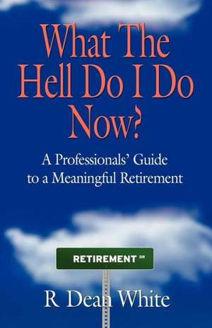 What the Hell Do I Do Now? a Professionals' Guide to a Meaningful Retirement de R. Dean White