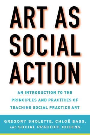 Art as Social Action: An Introduction to the Principles and Practices of Teaching Social Practice Art de Gregory Sholette