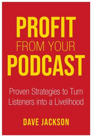 Profit from Your Podcast: Proven Strategies to Turn Listeners Into a Livelihood de Dave Jackson