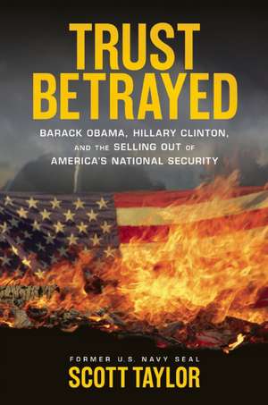 Trust Betrayed: Barack Obama, Hillary Clinton, and the Selling Out of America's National Security de Scott Taylor