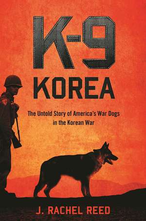 K-9 Korea: The Untold Story of Americas War Dogs in the Korean War de J. Rachel Reed