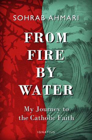 From Fire, by Water: My Journey to the Catholic Faith de Sohrab Ahmari