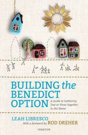 Building the Benedict Option: A Guide to Gathering Two or Three Together in His Name de Leah Libresco