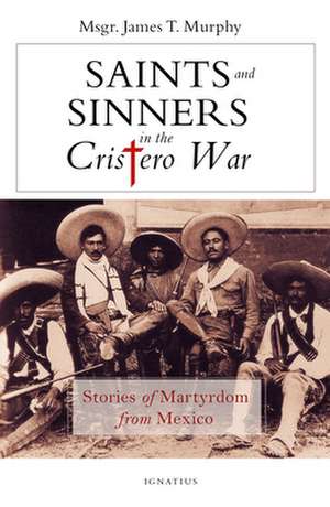 Saints and Sinners in the Cristero War: Stories of Martyrdom from Mexico de James Murphy