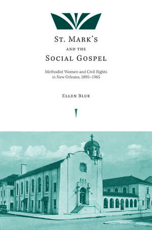 St. Mark's and the Social Gospel: Methodist Women and Civil Rights in New Orleans, 1895–1965 de Ellen Blue