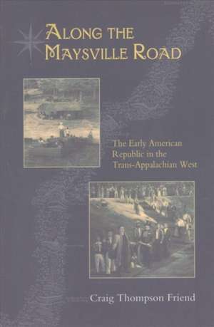 Along the Maysville Road: The Early American Republic in the Trans-Appalachian West de Craig Thompson Friend