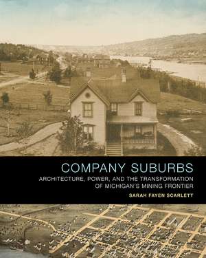 Company Suburbs: Architecture, Power, and the Transformation of Michigan's Mining Frontier de Sarah Fayen Scarlett