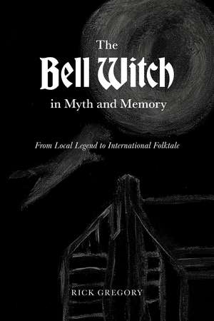 The Bell Witch in Myth and Memory: From Local Legend to International Folktale de Rick Gregory