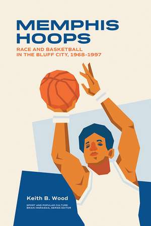 Memphis Hoops: Race and Basketball in the Bluff City,1968–1997 de Keith Brian Wood