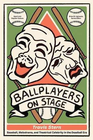 Ballplayers on Stage: Baseball, Melodrama, and Theatrical Celebrity in the Deadball Era de Travis Stern