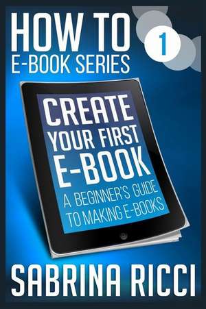 How to Create Your First Ebook: A beginner's guide to making ebooks de Sabrina Ricci