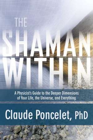 The Shaman Within: A Physicist's Guide to the Deeper Dimensions of Your Life, the Universe, and Everything de Claude Poncelet