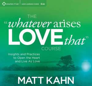 The Whatever Arises, Love That Course: Insights and Practices to Open the Heart and Live as Love de Matt Kahn