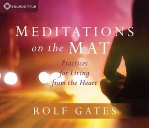 Meditations on the Mat: Practices for Living from the Heart de Rolf Gates