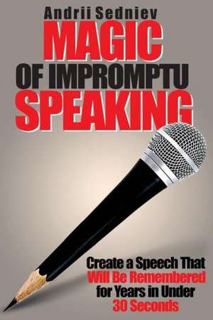 Magic of Impromptu Speaking: Create a Speech That Will Be Remembered for Years in Under 30 Seconds de Andrii Sedniev