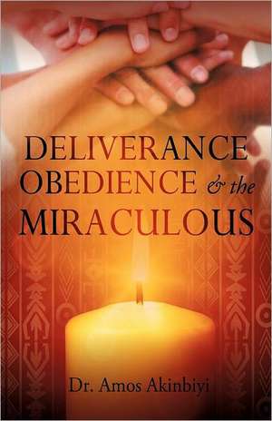 Deliverance, Obedience & the Miraculous de Amos Akinbiyi