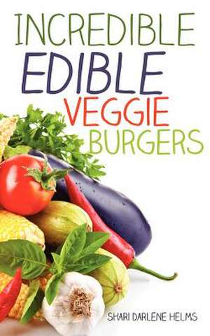 Incredible Edible Veggie Burgers de Shari Darlene Helms