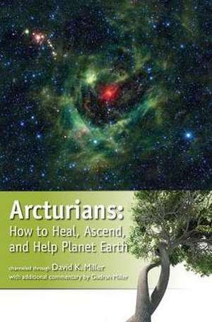 Arcturians: How to Heal, Ascend, and Help Planet Earth de David K. Miller