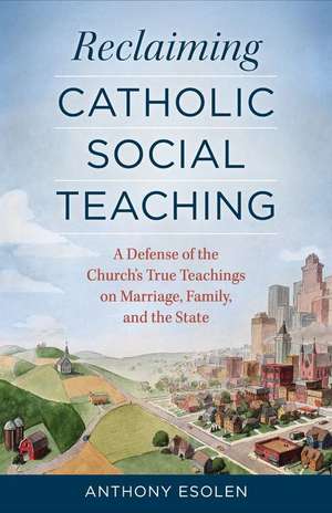 Reclaiming Catholic Social Teaching: A Defense of the Church's True Teachings on Marriage, Family, and the State de Anthony Esolen