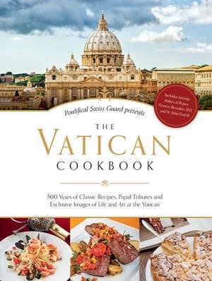 The Vatican Cookbook Presented by the Pontifical Swiss Guard: 500 Years of Classic Recipes, Papal Tributes, and Exclusive Images of Life and Art at th de David Geisser