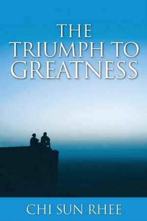 The Triumph to Greatness de Chi Sun Rhee