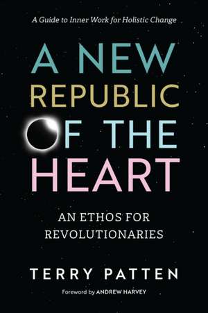 A New Republic of the Heart: An Ethos for Revolutionaries--A Guide to Inner Work for Holistic Change de Terry Patten