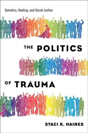 The Politics of Trauma: Somatics, Healing, and Social Justice de Staci Haines