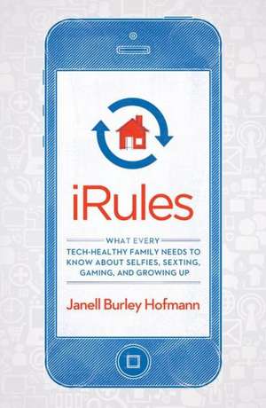 iRules: What Every Tech-Healthy Family Needs to Know about Selfies, Sexting, Gaming, and Growing Up de Janell Burley Hofmann