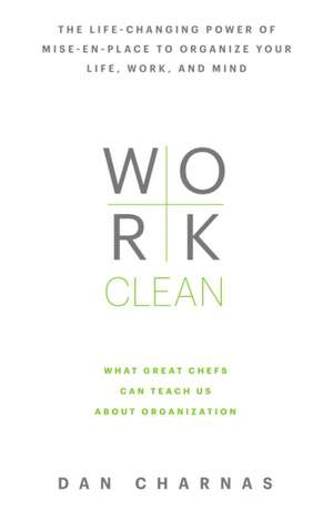 Work Clean: The Life-Changing Power of Mise-En-Place to Organize Your Life, Work, and Mind de Dan Charnas