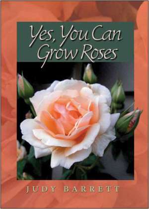 Yes, You Can Grow Roses de Judy Barrett