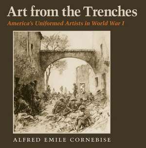 Art from the Trenches: America's Uniformed Artists in World War I de Alfred Emile Cornebise