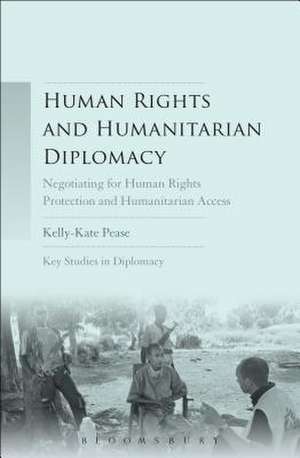 Human Rights and Humanitarian Diplomacy: Negotiating for Human Rights Protection and Humanitarian Access de Kelly-Kate Pease