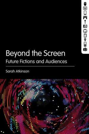 Beyond the Screen: Emerging Cinema and Engaging Audiences de Dr Sarah Atkinson