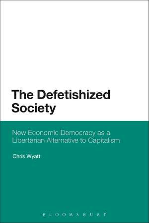 The Defetishized Society: New Economic Democracy as a Libertarian Alternative to Capitalism de Chris Wyatt